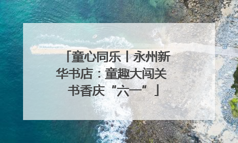 童心同乐丨永州新华书店：童趣大闯关 书香庆“六一”