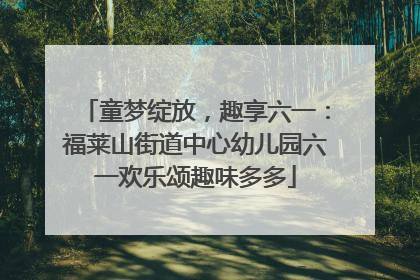 童梦绽放，趣享六一：福莱山街道中心幼儿园六一欢乐颂趣味多多