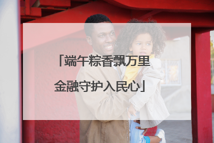 端午粽香飘万里 金融守护入民心