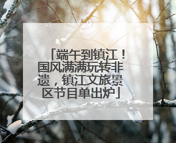 端午到镇江！国风满满玩转非遗，镇江文旅景区节目单出炉