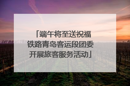 端午将至送祝福 铁路青岛客运段团委开展旅客服务活动