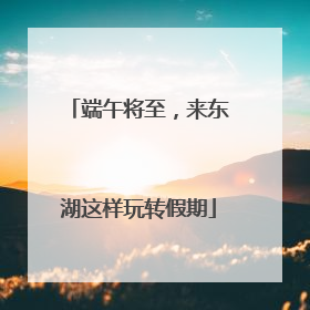 端午将至，来东湖这样玩转假期