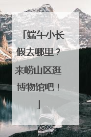 端午小长假去哪里？来崂山区逛博物馆吧！