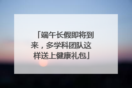 端午长假即将到来，多学科团队这样送上健康礼包