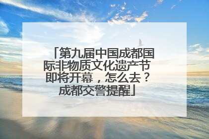 第九届中国成都国际非物质文化遗产节即将开幕，怎么去？成都交警提醒