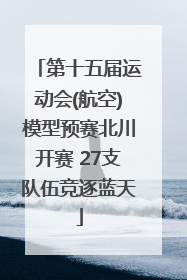 第十五届运动会(航空)模型预赛北川开赛 27支队伍竞逐蓝天