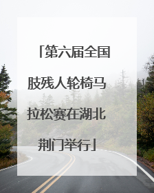第六届全国肢残人轮椅马拉松赛在湖北荆门举行