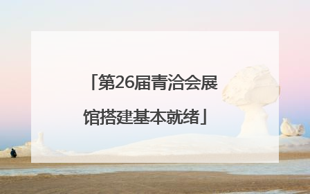 第26届青洽会展馆搭建基本就绪