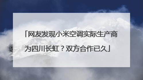 网友发现小米空调实际生产商为四川长虹？双方合作已久