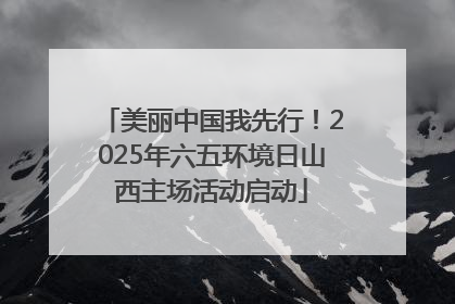 美丽中国我先行！2025年六五环境日山西主场活动启动