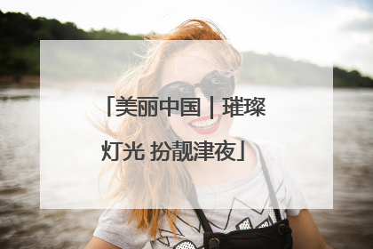 美丽中国｜璀璨灯光 扮靓津夜