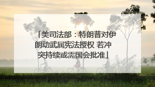 美司法部：特朗普对伊朗动武属宪法授权 若冲突持续或需国会批准