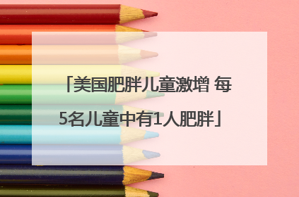 美国肥胖儿童激增 每5名儿童中有1人肥胖
