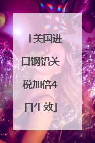 美国进口钢铝关税加倍4日生效