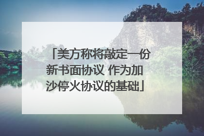 美方称将敲定一份新书面协议 作为加沙停火协议的基础