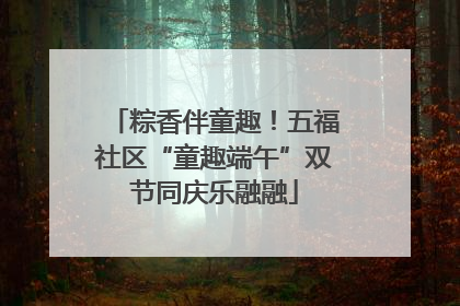 粽香伴童趣！五福社区“童趣端午”双节同庆乐融融