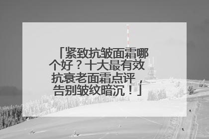 紧致抗皱面霜哪个好？十大最有效抗衰老面霜点评，告别皱纹暗沉！