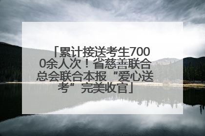 累计接送考生7000余人次！省慈善联合总会联合本报“爱心送考”完美收官