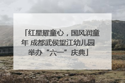 红星耀童心，国风润童年 成都武侯望江幼儿园举办“六一”庆典