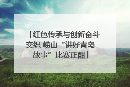 红色传承与创新奋斗交织 崂山“讲好青岛故事”比赛正酣