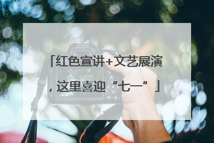 红色宣讲+文艺展演，这里喜迎“七一”