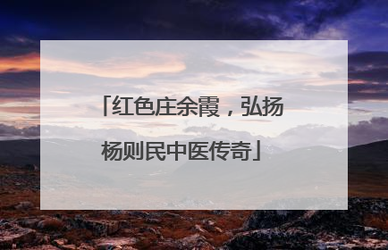 红色庄余霞，弘扬杨则民中医传奇