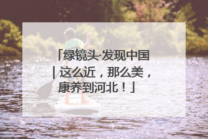绿镜头·发现中国｜这么近，那么美，康养到河北！