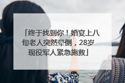 终于找到你！婚宴上八旬老人突然晕倒，28岁现役军人紧急施救