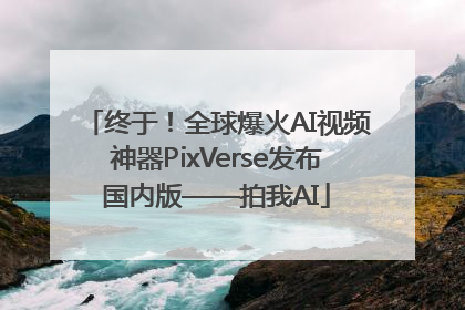 终于！全球爆火AI视频神器PixVerse发布国内版——拍我AI