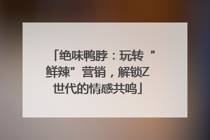 绝味鸭脖：玩转“鲜辣”营销，解锁Z世代的情感共鸣