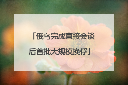 俄乌完成直接会谈后首批大规模换俘