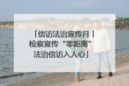信访法治宣传月丨检察宣传“零距离” 法治信访入人心