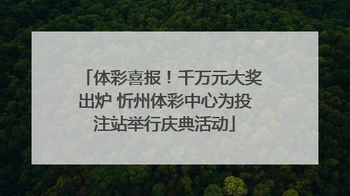 体彩喜报！千万元大奖出炉 忻州体彩中心为投注站举行庆典活动