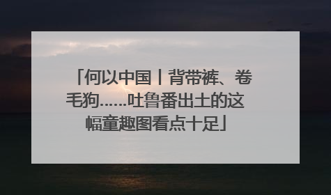 何以中国丨背带裤、卷毛狗……吐鲁番出土的这幅童趣图看点十足