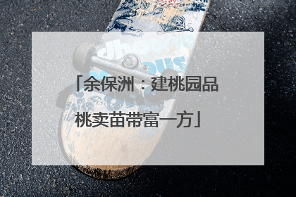 余保洲：建桃园品桃卖苗带富一方