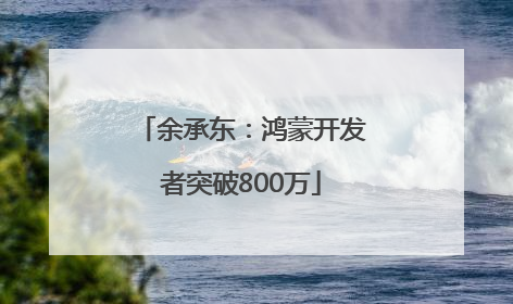 余承东：鸿蒙开发者突破800万