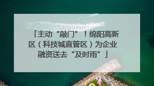 主动“敲门”！绵阳高新区（科技城直管区）为企业融资送去“及时雨”