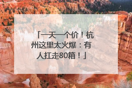 一天一个价！杭州这里太火爆：有人扛走80箱！