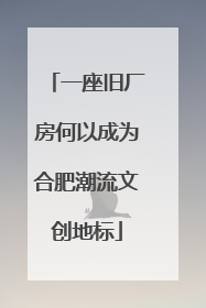 一座旧厂房何以成为合肥潮流文创地标