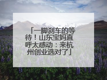 一脚刹车的等待！山东宝妈直呼太感动：来杭州创业选对了
