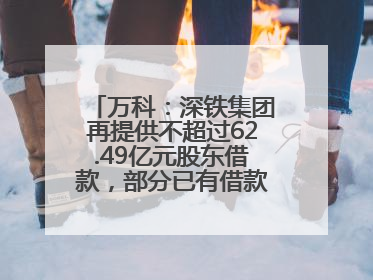 万科：深铁集团再提供不超过62.49亿元股东借款，部分已有借款展期至年底
