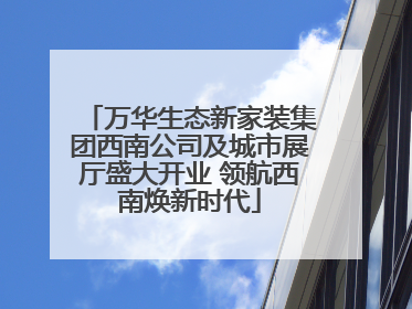万华生态新家装集团西南公司及城市展厅盛大开业 领航西南焕新时代