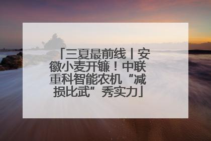 三夏最前线丨安徽小麦开镰！中联重科智能农机“减损比武”秀实力