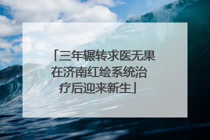 三年辗转求医无果 在济南红绘系统治疗后迎来新生