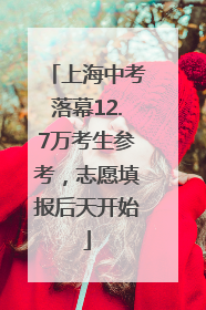 上海中考落幕12.7万考生参考，志愿填报后天开始