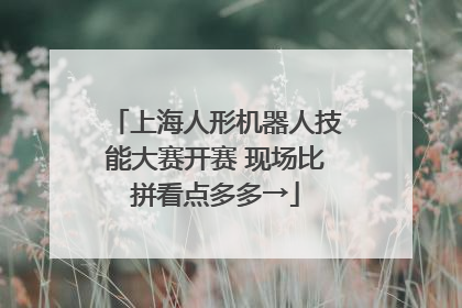 上海人形机器人技能大赛开赛 现场比拼看点多多→