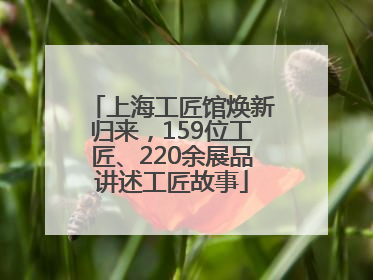 上海工匠馆焕新归来，159位工匠、220余展品讲述工匠故事