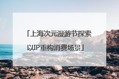 上海次元漫游节探索以IP重构消费场景