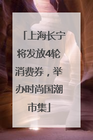 上海长宁将发放4轮消费券，举办时尚国潮市集