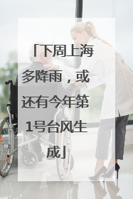 下周上海多降雨,或还有今年第1号台风生成